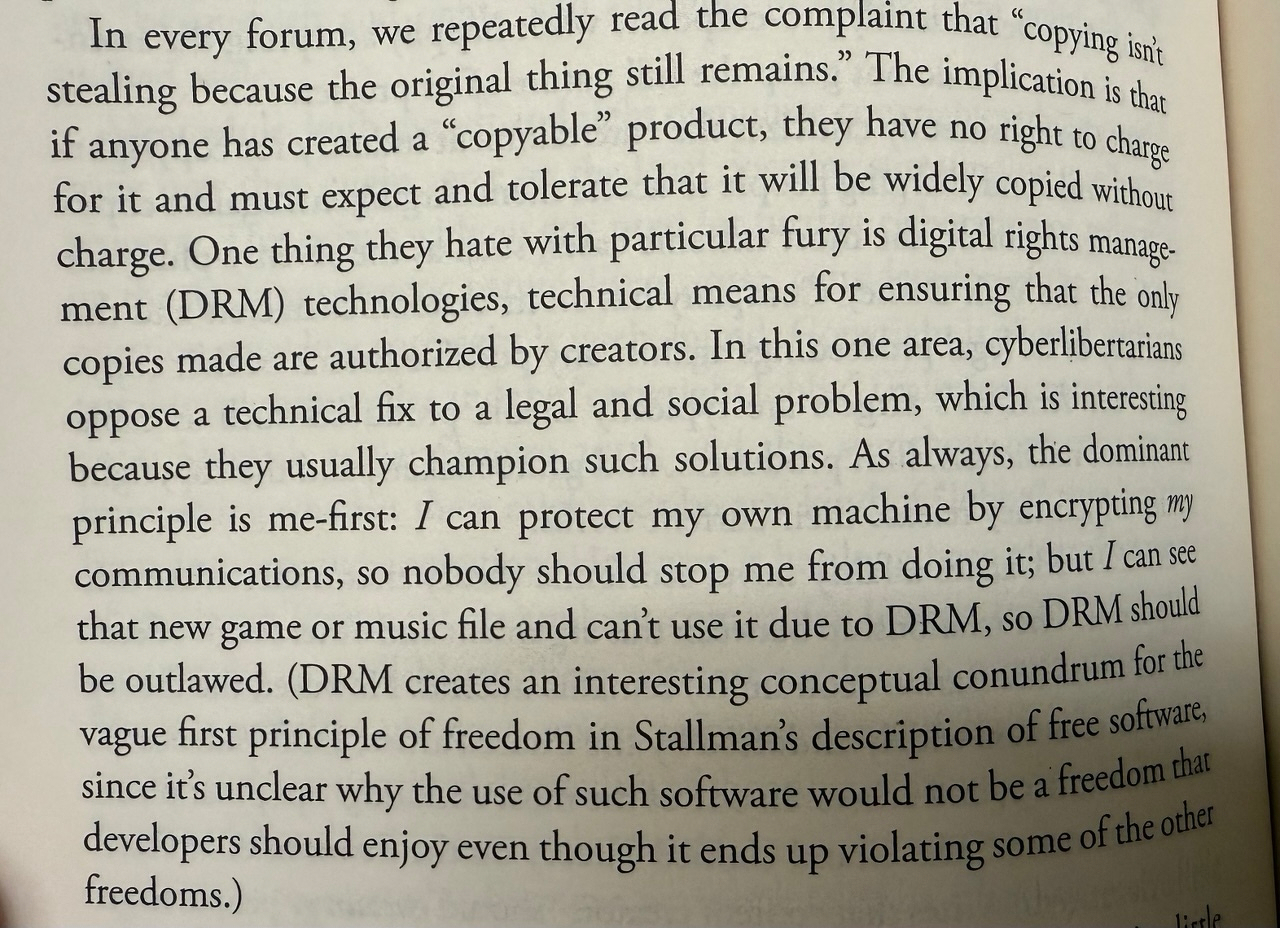 This David Golumbia passage makes a nuanced point: Isn’t DRM both a clever technical solution and a key freedom within software design? His _Cyberlibertarianism_ will irritate you in one way or the other, but it’s full of truth nukes like this.